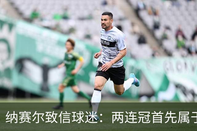 纳赛尔致信球迷：两连冠首先属于你们，是你们的支持推动了球队